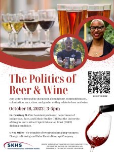 Event Infographic for The Politics of Beer and Wine. The text says the following: Join us for a free public discussion about labour, commodification, colonization, race, class, and gender as they relate to beer and wine. October 18th, 2023, 3-5PM Dr. Courtney M. Cox: Assistant Professor, Department of Indigenous, Race, and Ethnic Studies (IRES) at the University of Oregon, and a Wine and Spirit Education Trust (WsET) diploma caididate. O'Neil Miller: Co-founder of two groundbreaking ventures: Change is Brewing and Baja Blends Beverage Company/ Hosted by the SKHS with support from the Inclusive Community Fund, Office of the Provost and Vice-Principal, and the office of the Provost and Vice-Chancellor. Image includes pictures of the speakers set against a background of wine and beer glasses.